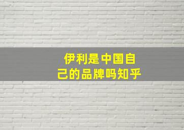 伊利是中国自己的品牌吗知乎