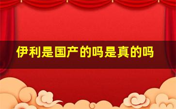 伊利是国产的吗是真的吗