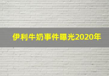 伊利牛奶事件曝光2020年