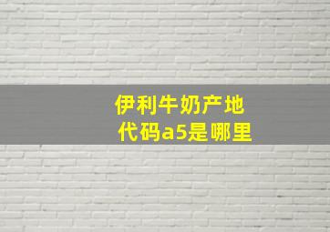 伊利牛奶产地代码a5是哪里