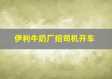 伊利牛奶厂招司机开车