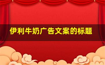 伊利牛奶广告文案的标题