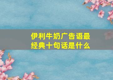 伊利牛奶广告语最经典十句话是什么