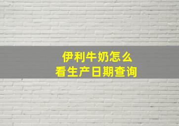 伊利牛奶怎么看生产日期查询