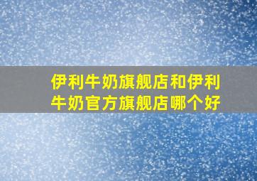 伊利牛奶旗舰店和伊利牛奶官方旗舰店哪个好