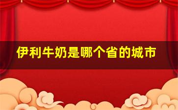 伊利牛奶是哪个省的城市