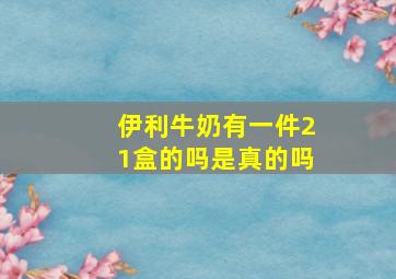 伊利牛奶有一件21盒的吗是真的吗