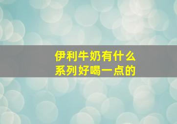 伊利牛奶有什么系列好喝一点的