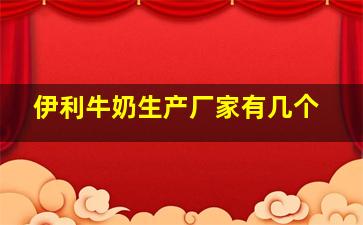 伊利牛奶生产厂家有几个