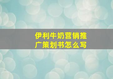 伊利牛奶营销推广策划书怎么写