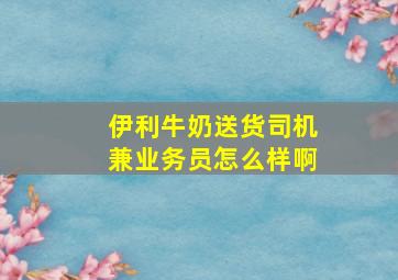 伊利牛奶送货司机兼业务员怎么样啊