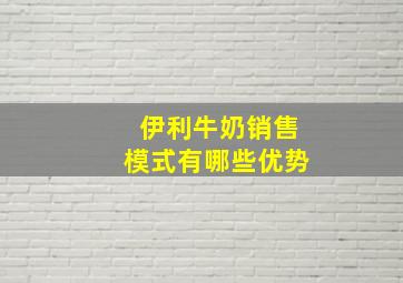 伊利牛奶销售模式有哪些优势