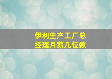 伊利生产工厂总经理月薪几位数