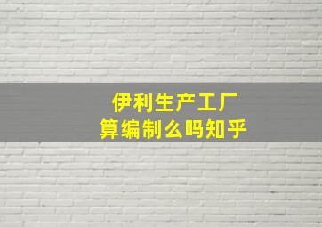 伊利生产工厂算编制么吗知乎