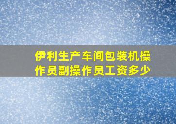 伊利生产车间包装机操作员副操作员工资多少