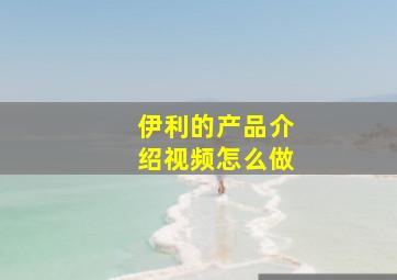 伊利的产品介绍视频怎么做