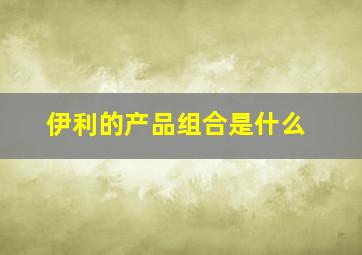 伊利的产品组合是什么