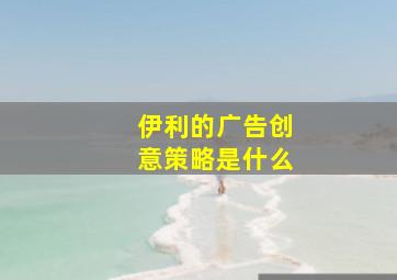 伊利的广告创意策略是什么