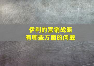 伊利的营销战略有哪些方面的问题