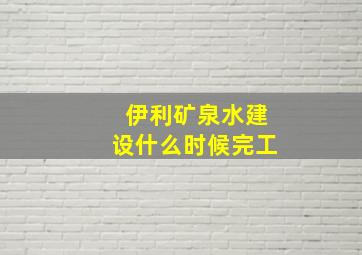 伊利矿泉水建设什么时候完工