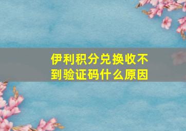 伊利积分兑换收不到验证码什么原因