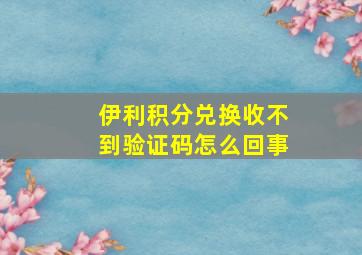 伊利积分兑换收不到验证码怎么回事