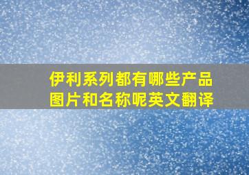 伊利系列都有哪些产品图片和名称呢英文翻译