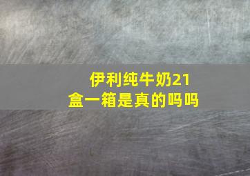 伊利纯牛奶21盒一箱是真的吗吗