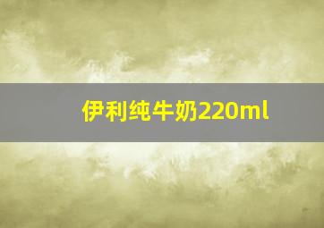 伊利纯牛奶220ml