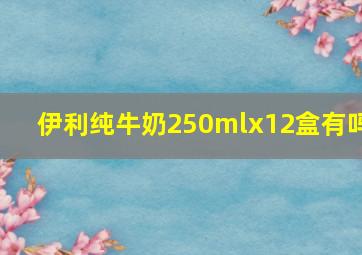 伊利纯牛奶250mlx12盒有吗