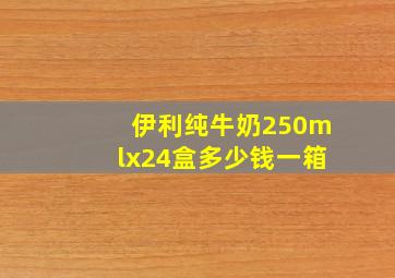 伊利纯牛奶250mlx24盒多少钱一箱