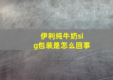 伊利纯牛奶sig包装是怎么回事