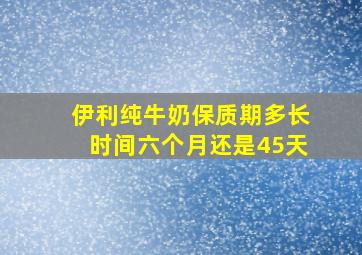 伊利纯牛奶保质期多长时间六个月还是45天