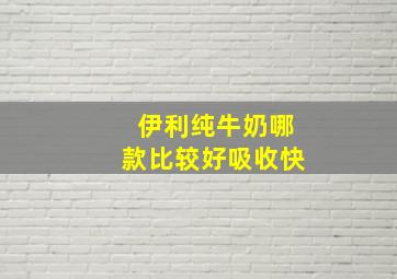 伊利纯牛奶哪款比较好吸收快