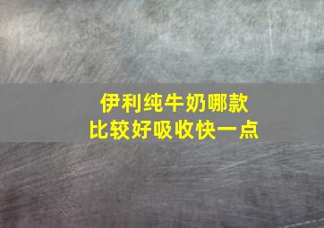 伊利纯牛奶哪款比较好吸收快一点