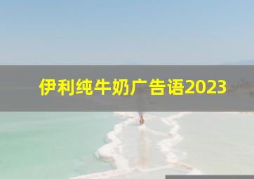 伊利纯牛奶广告语2023