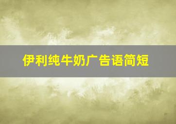 伊利纯牛奶广告语简短