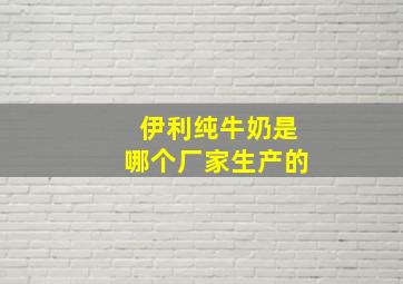 伊利纯牛奶是哪个厂家生产的