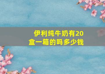 伊利纯牛奶有20盒一箱的吗多少钱