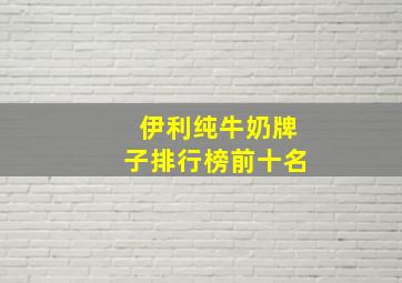 伊利纯牛奶牌子排行榜前十名