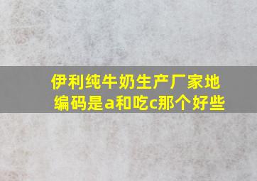 伊利纯牛奶生产厂家地编码是a和吃c那个好些