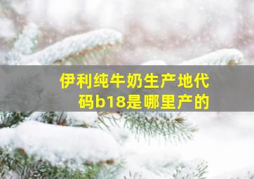 伊利纯牛奶生产地代码b18是哪里产的