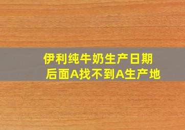 伊利纯牛奶生产日期后面A找不到A生产地