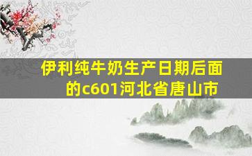 伊利纯牛奶生产日期后面的c601河北省唐山市