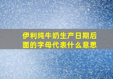 伊利纯牛奶生产日期后面的字母代表什么意思