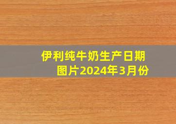 伊利纯牛奶生产日期图片2024年3月份