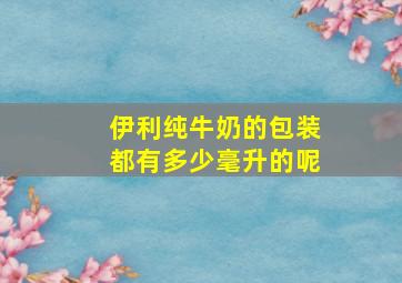 伊利纯牛奶的包装都有多少毫升的呢