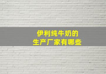 伊利纯牛奶的生产厂家有哪些