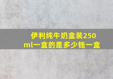 伊利纯牛奶盒装250ml一盒的是多少钱一盒