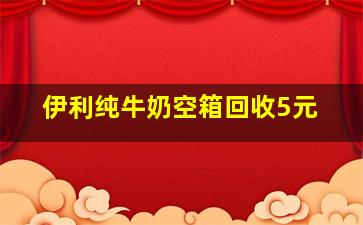 伊利纯牛奶空箱回收5元